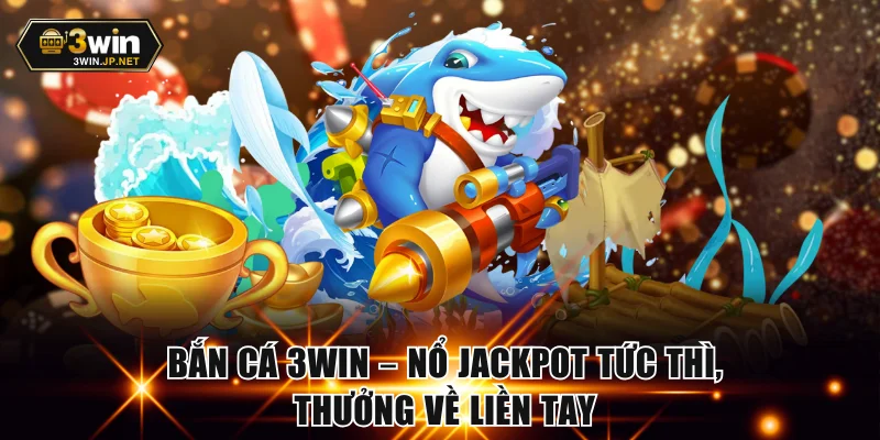 Bắn Cá 3WIN – Nổ Jackpot Tức Thì, Thưởng Về Liền Tay